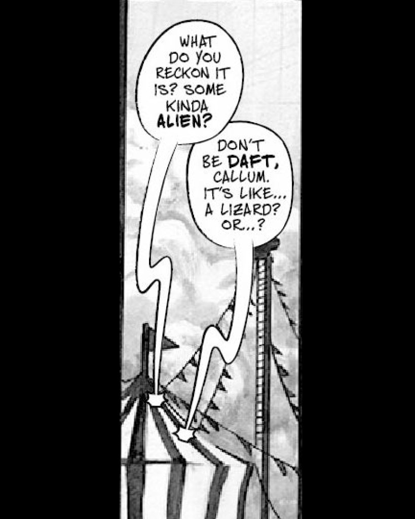 Black and white comic book art of a circus tent. Word balloons are coming from the tent, indicating someone inside is talking. Balloon 1 says "What do you reckon it is? Some kind of alien?" Balloon 2: "Don't be daft, Callum, it's like, a lizard, or...?"